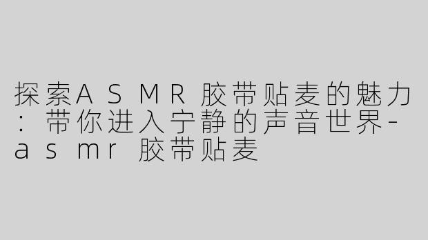 探索ASMR胶带贴麦的魅力：带你进入宁静的声音世界-asmr胶带贴麦