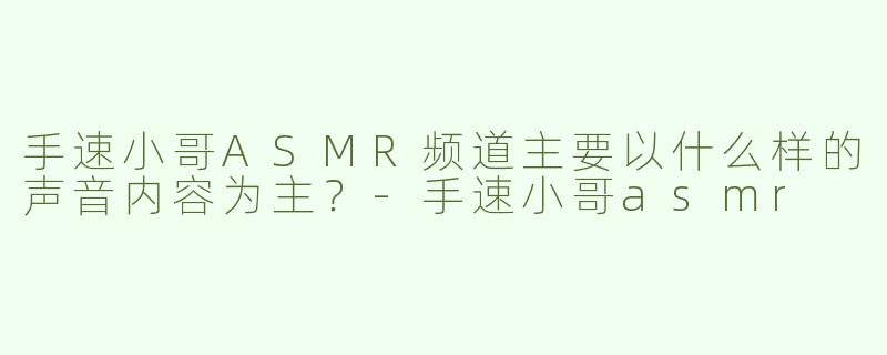 手速小哥ASMR频道主要以什么样的声音内容为主？