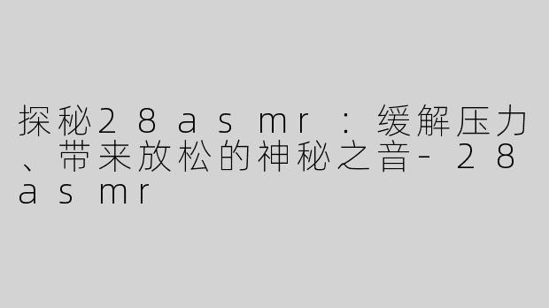 探秘28asmr：缓解压力、带来放松的神秘之音-28asmr