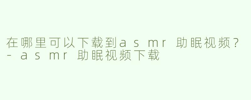 在哪里可以下载到asmr助眠视频？