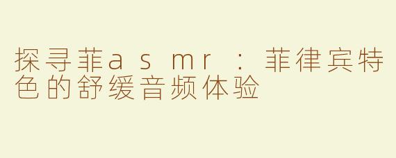 探寻菲asmr：菲律宾特色的舒缓音频体验