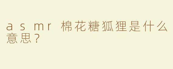 asmr棉花糖狐狸是什么意思？