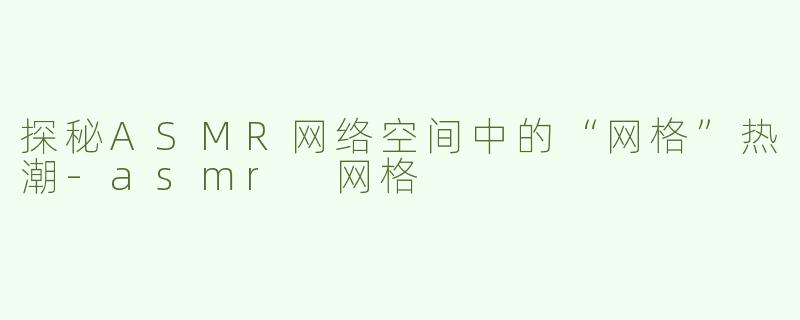 探秘ASMR网络空间中的“网格”热潮-asmr 网格