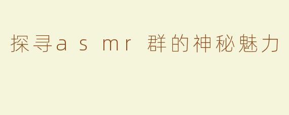 探寻asmr群的神秘魅力