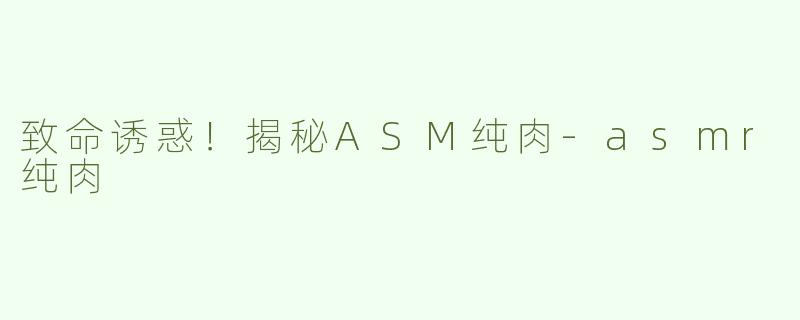 致命诱惑！揭秘ASM纯肉-asmr纯肉