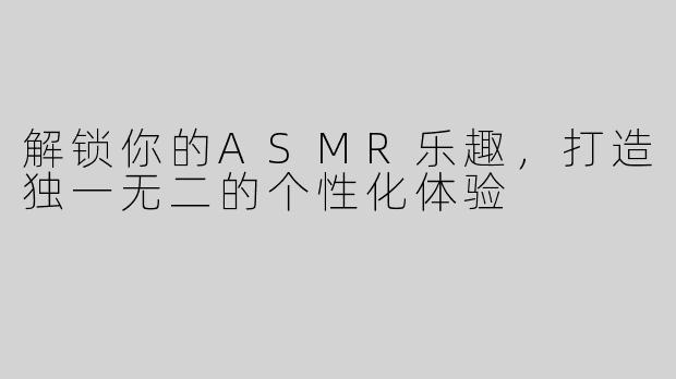 解锁你的ASMR乐趣，打造独一无二的个性化体验