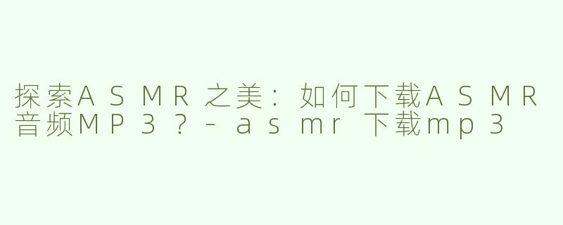 探索ASMR之美：如何下载ASMR音频MP3？-asmr下载mp3