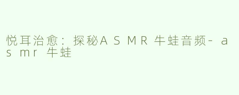 悦耳治愈：探秘ASMR牛蛙音频-asmr牛蛙
