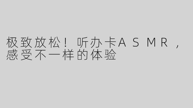 极致放松！听办卡ASMR，感受不一样的体验