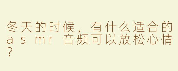 冬天的时候，有什么适合的asmr音频可以放松心情？