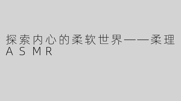 探索内心的柔软世界——柔理ASMR