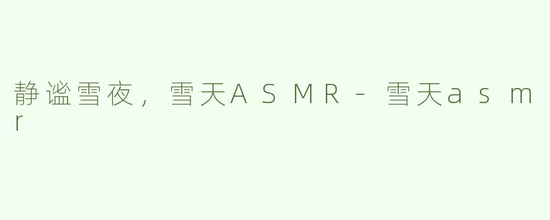 静谧雪夜，雪天ASMR-雪天asmr