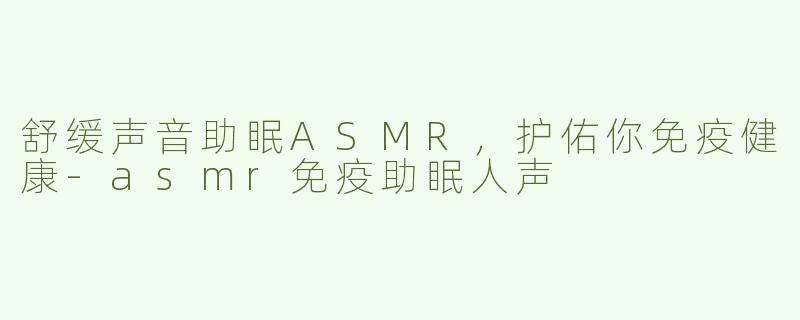 舒缓声音助眠ASMR，护佑你免疫健康-asmr免疫助眠人声