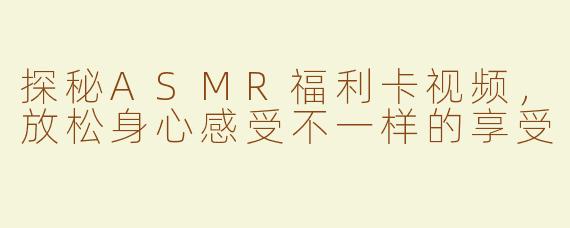 探秘ASMR福利卡视频，放松身心感受不一样的享受