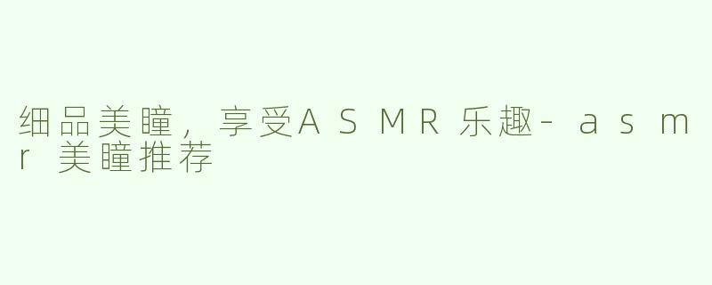 细品美瞳，享受ASMR乐趣