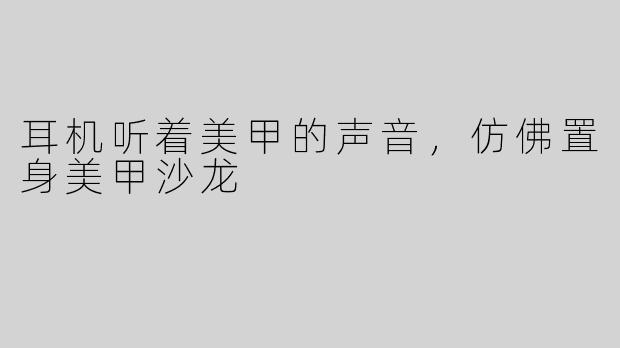 耳机听着美甲的声音，仿佛置身美甲沙龙