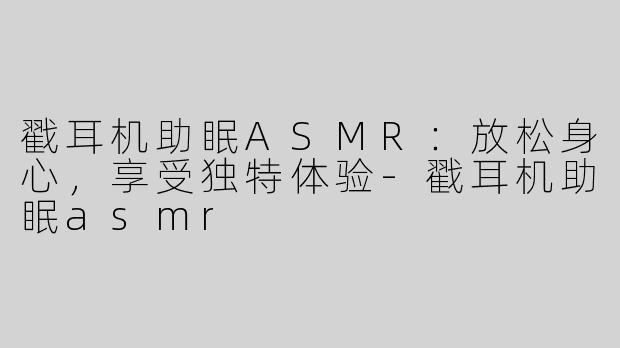 戳耳机助眠ASMR：放松身心，享受独特体验-戳耳机助眠asmr