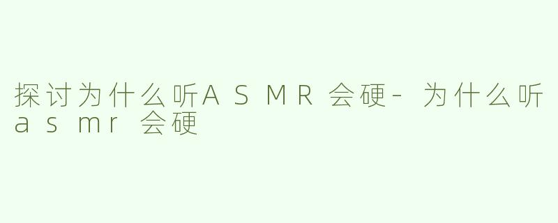 探讨为什么听ASMR会硬-为什么听asmr会硬