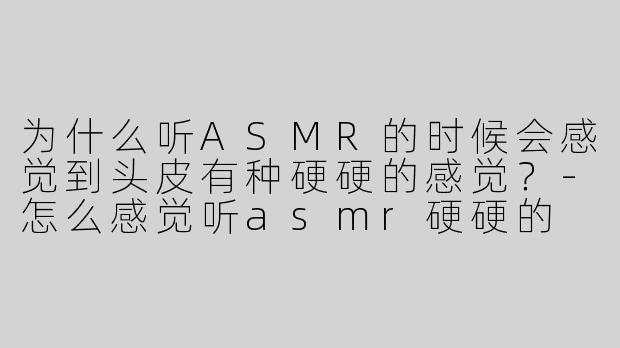 为什么听ASMR的时候会感觉到头皮有种硬硬的感觉？