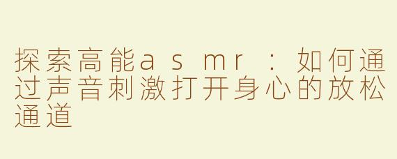 探索高能asmr：如何通过声音刺激打开身心的放松通道