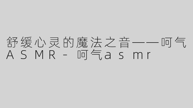 舒缓心灵的魔法之音——呵气ASMR-呵气asmr
