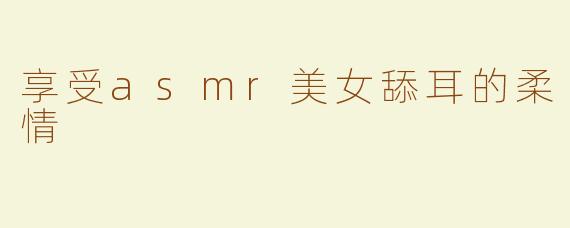 享受asmr美女舔耳的柔情