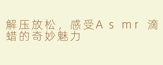 解压放松，感受Asmr滴蜡的奇妙魅力