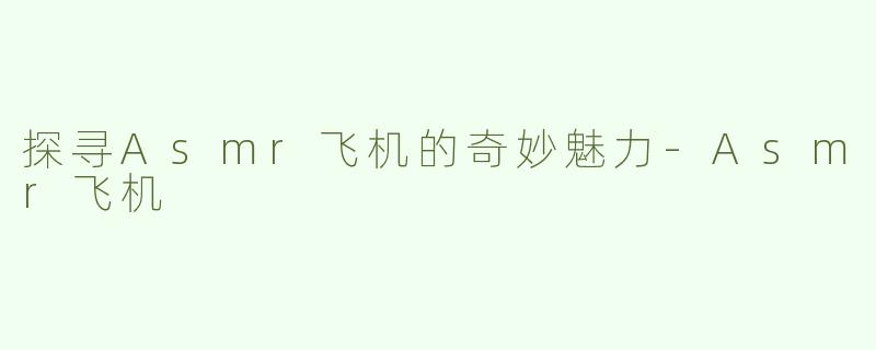 探寻Asmr飞机的奇妙魅力-Asmr飞机