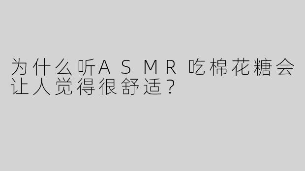 为什么听ASMR吃棉花糖会让人觉得很舒适？