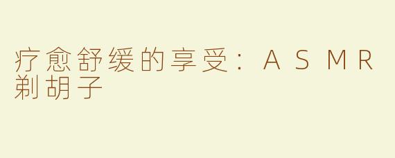 疗愈舒缓的享受：ASMR剃胡子