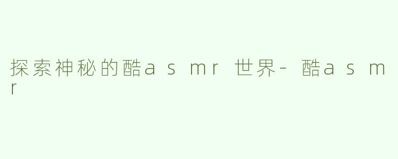 探索神秘的酷asmr世界-酷asmr