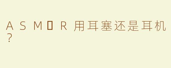 ASM​R用耳塞还是耳机？