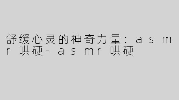 舒缓心灵的神奇力量：asmr哄硬-asmr哄硬