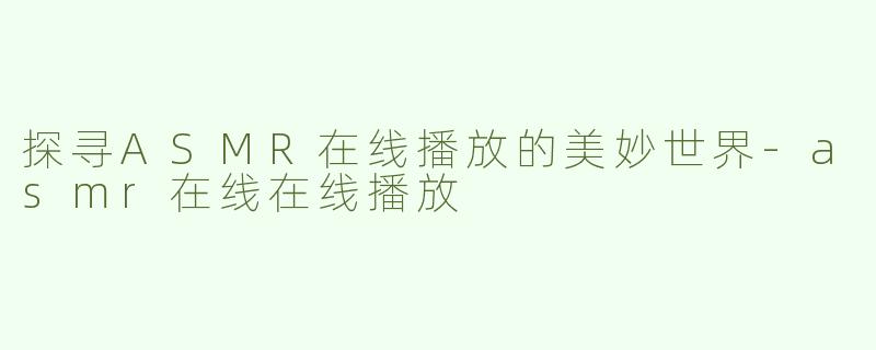 探寻ASMR在线播放的美妙世界