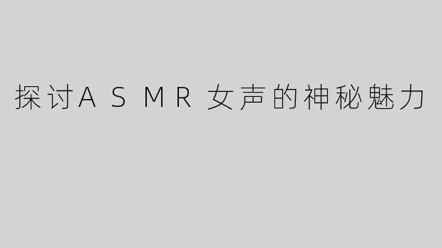 探讨ASMR女声的神秘魅力