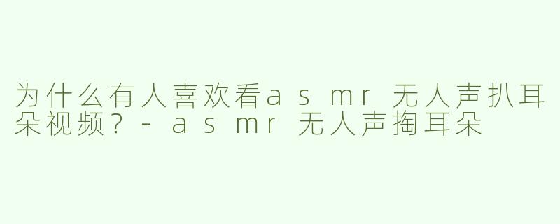为什么有人喜欢看asmr无人声扒耳朵视频？