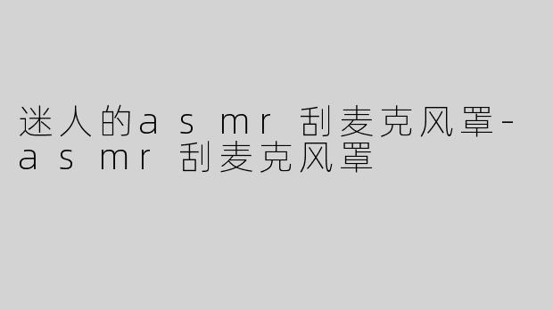 迷人的asmr刮麦克风罩-asmr刮麦克风罩