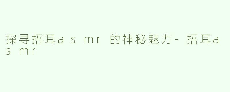 探寻捂耳asmr的神秘魅力-捂耳asmr