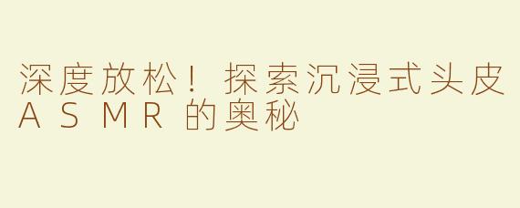 深度放松！探索沉浸式头皮ASMR的奥秘