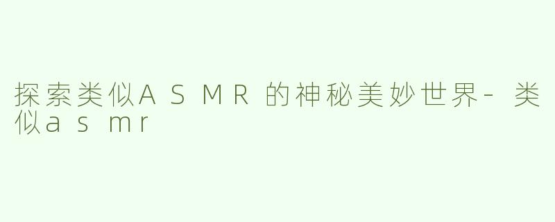 探索类似ASMR的神秘美妙世界-类似asmr