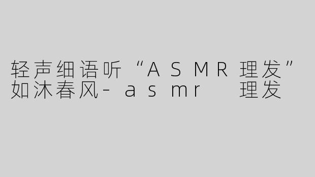 轻声细语听“ASMR理发”如沐春风-asmr 理发