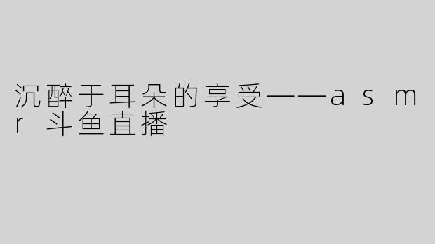 沉醉于耳朵的享受——asmr斗鱼直播