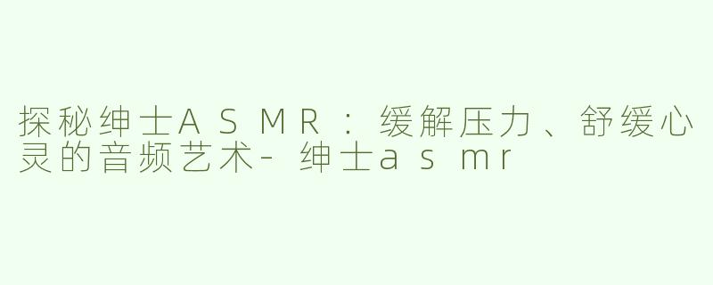 探秘绅士ASMR：缓解压力、舒缓心灵的音频艺术-绅士asmr