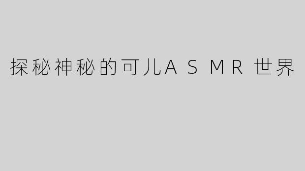 探秘神秘的可儿ASMR世界