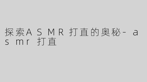 探索ASMR打直的奥秘-asmr打直