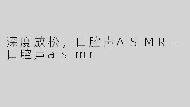 深度放松，口腔声ASMR-口腔声asmr