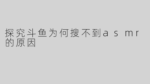 探究斗鱼为何搜不到asmr的原因