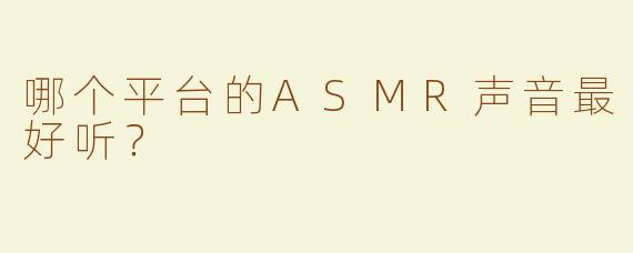 哪个平台的ASMR声音最好听？