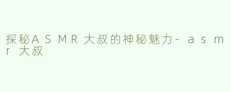 探秘ASMR大叔的神秘魅力