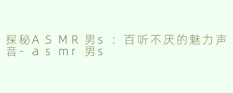 探秘ASMR男s：百听不厌的魅力声音-asmr男s
